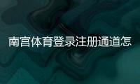 南宫体育登录注册通道怎么进？官网入口、详细注册步骤与常见问题解决指南