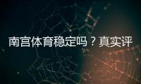 南宫体育稳定吗？真实评测：平台可靠性、提款速度与安全性详解