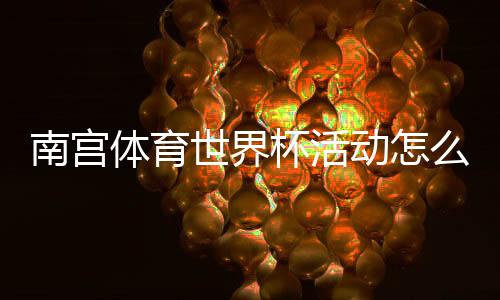 南宫体育世界杯活动怎么玩?参与方法、优惠规则与常见问题全面解析