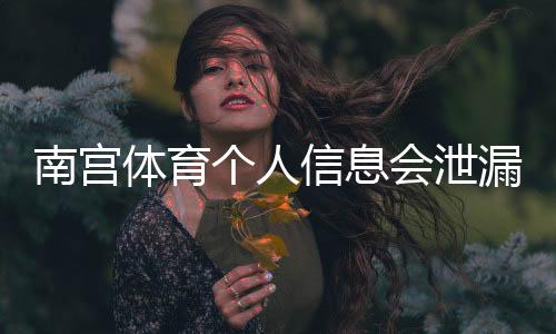 南宫体育个人信息会泄漏吗?隐私风险评估、判断方法与防护攻略