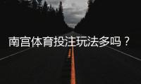 南宫体育投注玩法多吗？玩法种类全解析与新手投注入门