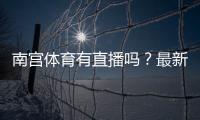 南宫体育有直播吗？最新直播入口、观看方法与常见问题详解