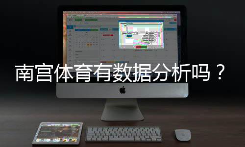 南宫体育有数据分析吗？数据来源、分析方法与可靠性全面评测