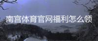 南宫体育官网福利怎么领？新用户注册、签到与充值优惠全攻略
