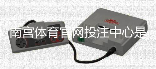 南宫体育官网投注中心是什么?新手注册、充值与玩法全面指南