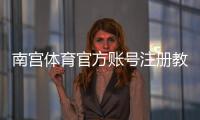 南宫体育官方账号注册教程：新手手机网页快速注册流程与常见问题详解