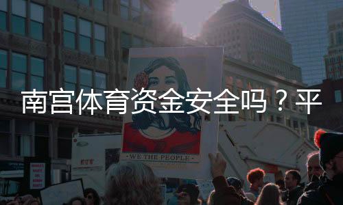 南宫体育资金安全吗?平台可靠性与提现安全全面解析