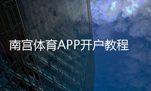 南宫体育APP开户教程:新手注册流程、实名认证与常见问题全攻略