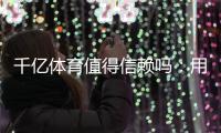 千亿体育值得信赖吗：用户真实评价揭秘