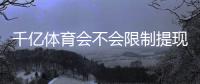千亿体育会不会限制提现？解密实用攻略
