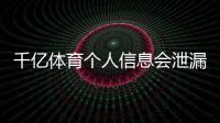 千亿体育个人信息会泄漏吗？数据安全如何保障