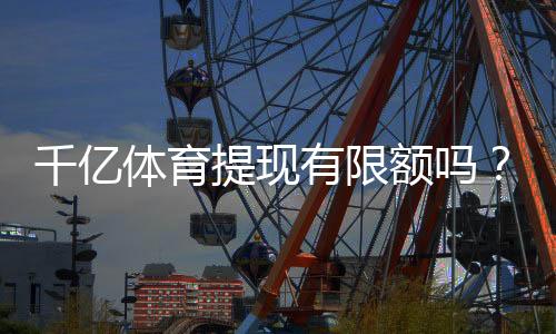 千亿体育提现有限额吗？探秘提现规则