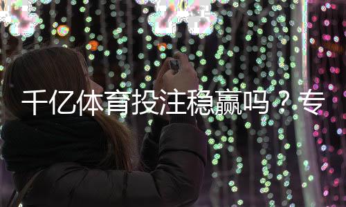 千亿体育投注稳赢吗?专家揭秘答案