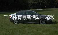 千亿体育最新活动：精彩纷呈尽在眼前