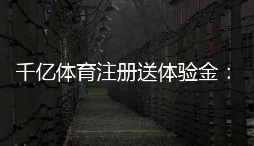 千亿体育注册送体验金：最新优惠活动揭秘