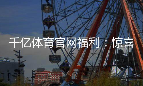 千亿体育官网福利：惊喜大放送!