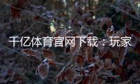 千亿体育官网下载：玩家必看的最新资讯