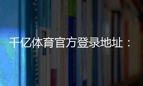 千亿体育官方登录地址：畅玩无忧尽在其中