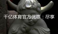 千亿体育官方优惠：尽享顶尖娱乐体验