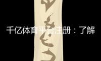 千亿体育平台注册：了解注册流程及新手福利