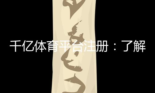 千亿体育平台注册:了解注册流程及新手福利