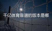 千亿体育靠谱的版本是哪一个？盘点最新玩法