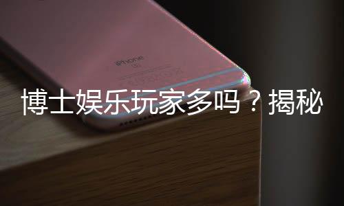 博士娱乐玩家多吗？揭秘高学历人群的棋牌娱乐现状
