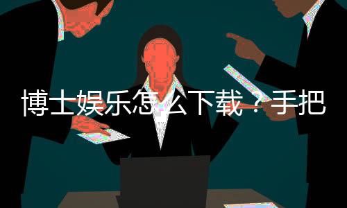 博士娱乐怎么下载？手把手教你快速安装畅玩