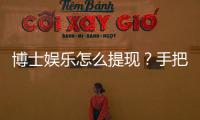 博士娱乐怎么提现？手把手教你快速到账技巧
