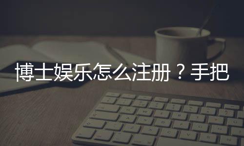 博士娱乐怎么注册?手把手教你快速完成账号开通