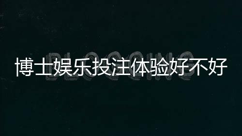 博士娱乐投注体验好不好?资深玩家分享真实测评与技巧
