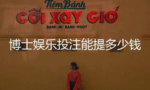 博士娱乐投注能提多少钱?揭秘平台提款规则与到账时间