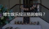 博士娱乐投注预测准吗？资深玩家揭秘真实命中率与技巧