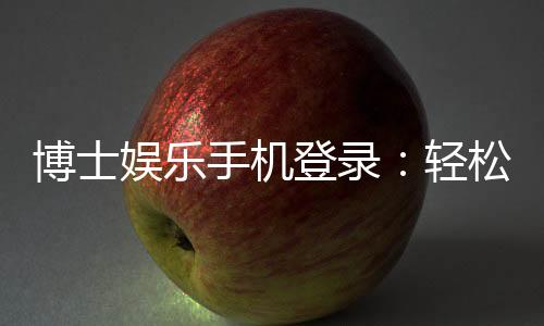 博士娱乐手机登录:轻松注册畅享顶级棋牌游戏体验