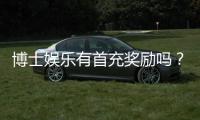 博士娱乐有首充奖励吗？新会员专享福利详解