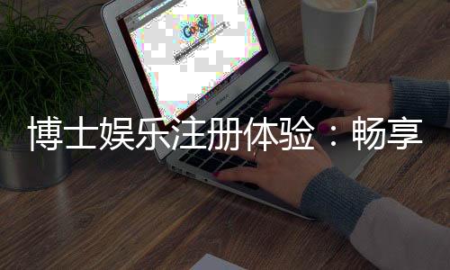 博士娱乐注册体验:畅享高端棋牌与电子游艺的尊贵之旅