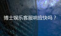 博士娱乐客服响应快吗？实测3分钟极速回复体验