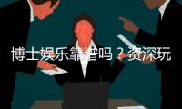 博士娱乐靠谱吗？资深玩家实测体验与防坑指南