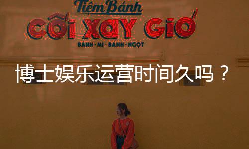 博士娱乐运营时间久吗?资深玩家解析平台历史与稳定性