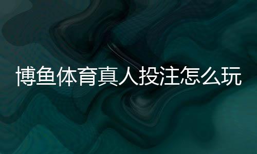 博鱼体育真人投注怎么玩?新手入门规则与实战技巧解析
