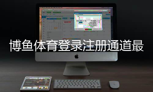 博鱼体育登录注册通道最新教程:新手快速注册、登录与常见问题解答