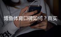 博鱼体育口碑如何？真实用户评价与平台信誉全面分析