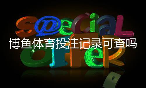 博鱼体育投注记录可查吗?三步快速查询方法与隐私安全注意事项