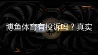 博鱼体育有投诉吗？真实投诉案例、官方处理与用户维权全攻略