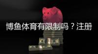 博鱼体育有限制吗？注册、充值、提现及玩法限制全面解读
