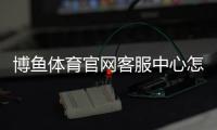 博鱼体育官网客服中心怎么联系？在线客服、电话与常见问题快速指南