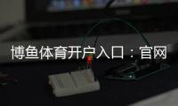 博鱼体育开户入口：官网最新注册流程、实名认证与常见问题全解析