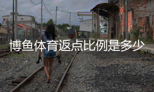 博鱼体育返点比例是多少？最新返点规则、计算方法与实战示例详解
