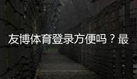 友博体育登录方便吗？最新版快速登录步骤、安全提示与常见故障解决