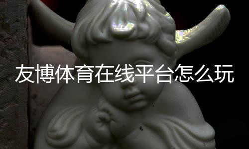 友博体育在线平台怎么玩?新手注册、充值与投注技巧全解析
